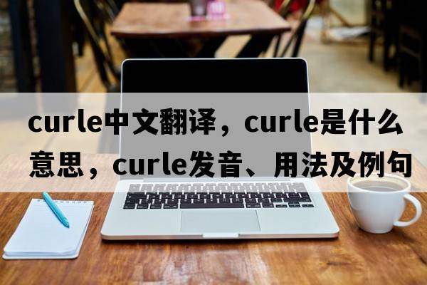 Curle中文翻譯，Curle是什么意思，Curle發(fā)音、用法及例句