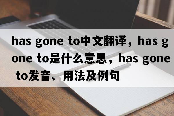 has gone to中文翻譯，has gone to是什么意思，has gone to發(fā)音、用法及例句