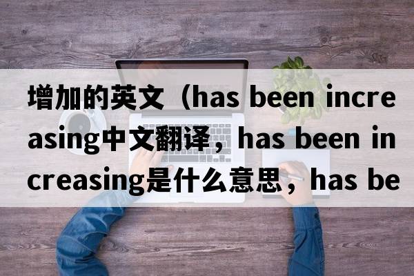 增加的英文（has been increasing中文翻譯，has been increasing是什么意思，has been increasing發(fā)音、用法及例句）
