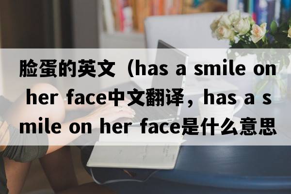 臉蛋的英文（has a smile on her face中文翻譯，has a smile on her face是什么意思，has a smile on her face發(fā)音、用法及例句）