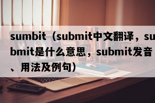 sumbit（submit中文翻譯，submit是什么意思，submit發(fā)音、用法及例句）