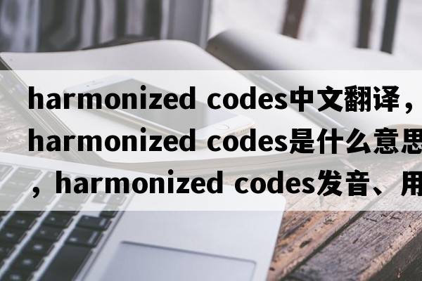 harmonized codes中文翻譯，harmonized codes是什么意思，harmonized codes發(fā)音、用法及例句