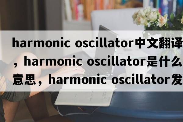 harmonic oscillator中文翻譯，harmonic oscillator是什么意思，harmonic oscillator發(fā)音、用法及例句