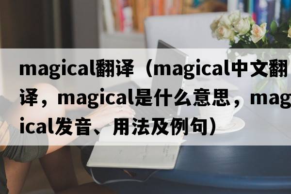 magical翻譯（magical中文翻譯，magical是什么意思，magical發(fā)音、用法及例句）
