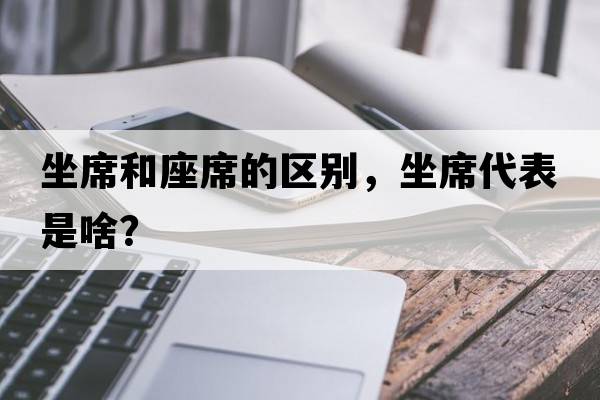 坐席和座席的區別，坐席代表是啥？