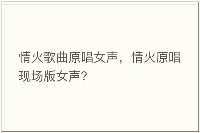 情火歌曲原唱女聲，情火原唱現場(chǎng)版女聲？