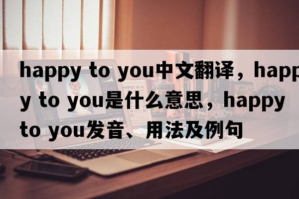 happy to you中文翻譯，happy to you是什么意思，happy to you發(fā)音、用法及例句