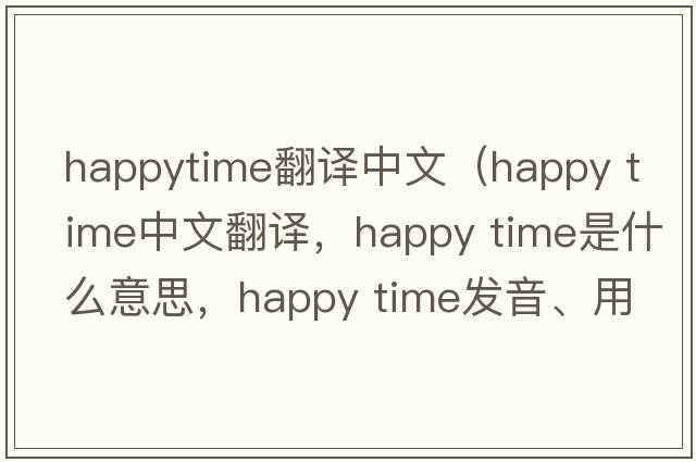 happytime翻譯中文（happy time中文翻譯，happy time是什么意思，happy time發(fā)音、用法及例句）