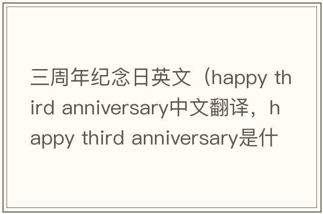 三周年紀念日英文（happy third anniversary中文翻譯，happy third anniversary是什么意思，happy third anniversary發(fā)音、用法及例句）