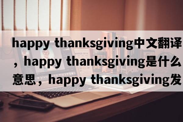 happy thanksgiving中文翻譯，happy thanksgiving是什么意思，happy thanksgiving發(fā)音、用法及例句