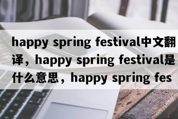 happy spring festival中文翻譯，happy spring festival是什么意思，happy spring festival發(fā)音、用法及例句