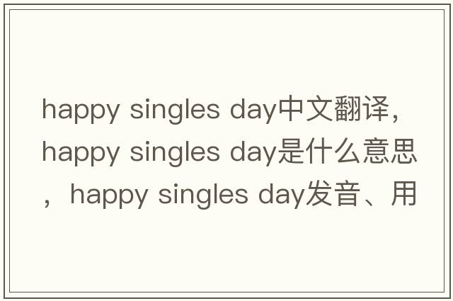 happy singles day中文翻譯，happy singles day是什么意思，happy singles day發(fā)音、用法及例句
