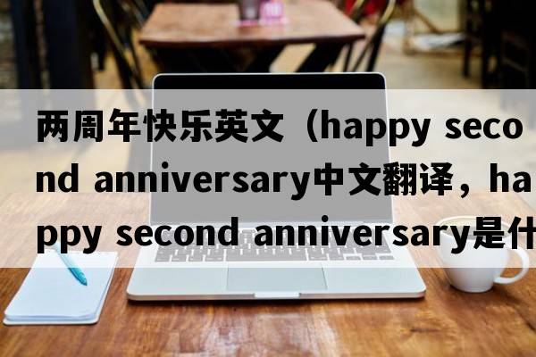 兩周年快樂(lè )英文（happy second anniversary中文翻譯，happy second anniversary是什么意思，happy second anniversary發(fā)音、用法及例句）