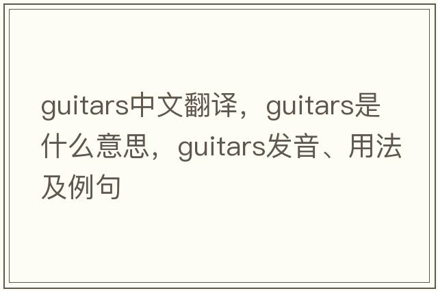 guitars中文翻譯，guitars是什么意思，guitars發(fā)音、用法及例句