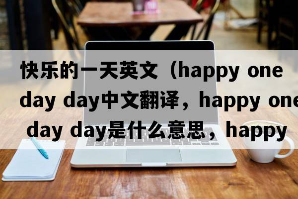 快樂(lè )的一天英文（happy one day day中文翻譯，happy one day day是什么意思，happy one day day發(fā)音、用法及例句）