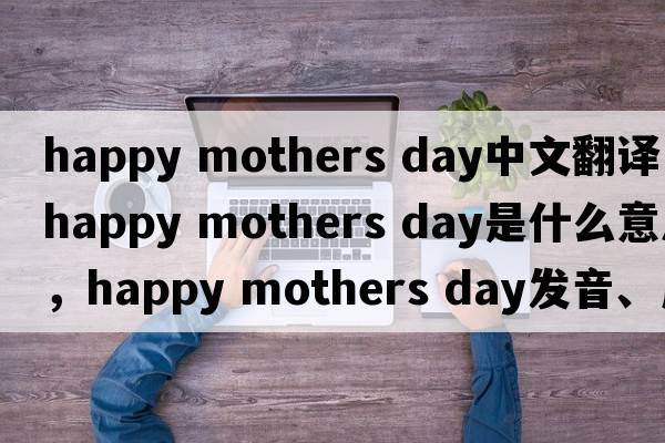 happy mothers day中文翻譯，happy mothers day是什么意思，happy mothers day發(fā)音、用法及例句