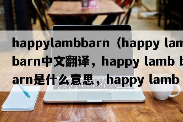 happylambbarn（happy lamb barn中文翻譯，happy lamb barn是什么意思，happy lamb barn發(fā)音、用法及例句）