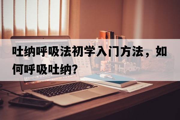 吐納呼吸法初學(xué)入門(mén)方法，如何呼吸吐納？