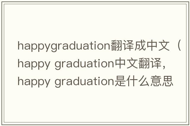 happygraduation翻譯成中文（happy graduation中文翻譯，happy graduation是什么意思，happy graduation發(fā)音、用法及例句）