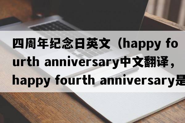 四周年紀念日英文（happy fourth anniversary中文翻譯，happy fourth anniversary是什么意思，happy fourth anniversary發(fā)音、用法及例句