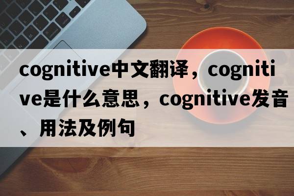 cognitive中文翻譯，cognitive是什么意思，cognitive發(fā)音、用法及例句