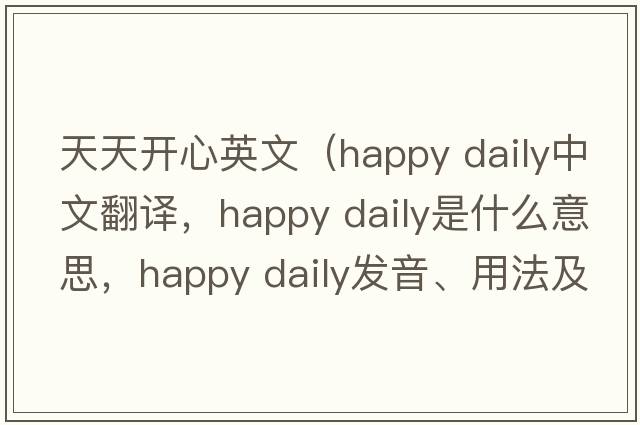 天天開(kāi)心英文（happy daily中文翻譯，happy daily是什么意思，happy daily發(fā)音、用法及例句）