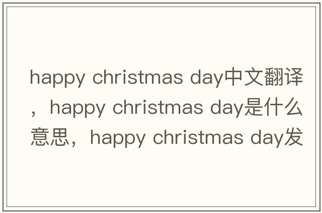 happy christmas day中文翻譯，happy christmas day是什么意思，happy christmas day發(fā)音、用法及例句