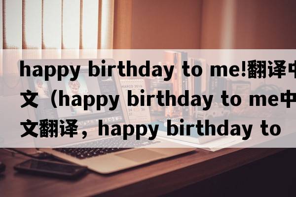 happy birthday to me!翻譯中文（happy birthday to me中文翻譯，happy birthday to me是什么意思，happy birthday to me發(fā)音、