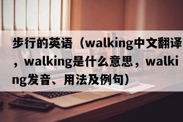 步行的英語(yǔ)（walking中文翻譯，walking是什么意思，walking發(fā)音、用法及例句）