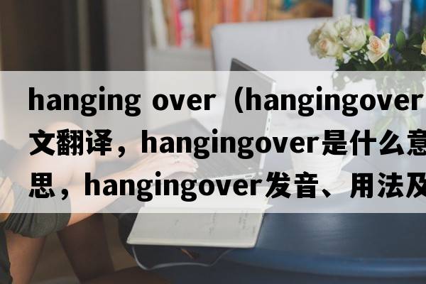 hanging over（hangingover中文翻譯，hangingover是什么意思，hangingover發(fā)音、用法及例句）