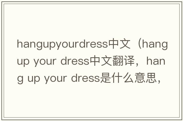 hangupyourdress中文（hang up your dress中文翻譯，hang up your dress是什么意思，hang up your dress發(fā)音、用法及例句）