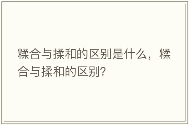 糅合與揉和的區別是什么，糅合與揉和的區別？