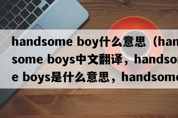handsome boy什么意思（handsome boys中文翻譯，handsome boys是什么意思，handsome boys發(fā)音、用法及例句）