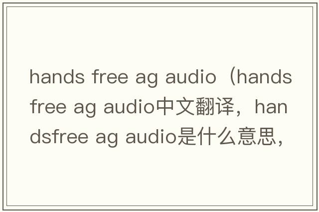 hands free ag audio（handsfree ag audio中文翻譯，handsfree ag audio是什么意思，handsfree ag audio發(fā)音、用法及例句）