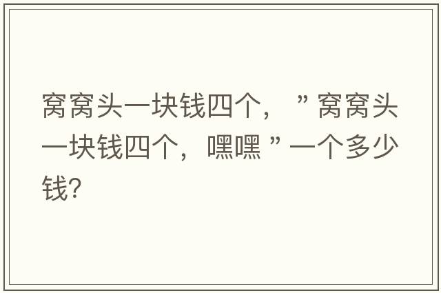 窩窩頭一塊錢(qián)四個(gè)，＂窩窩頭一塊錢(qián)四個(gè)，嘿嘿＂一個(gè)多少錢(qián)？