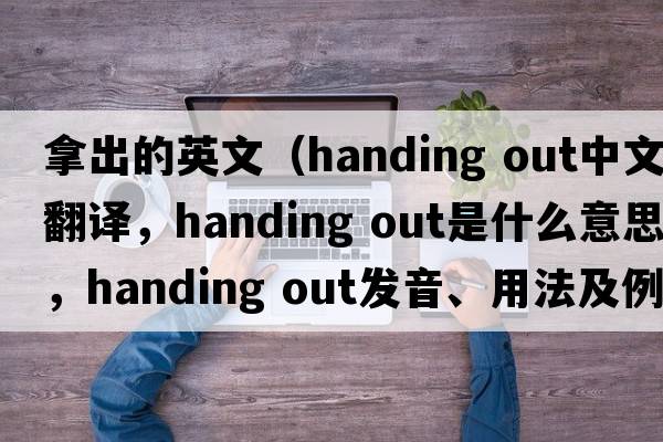 拿出的英文（handing out中文翻譯，handing out是什么意思，handing out發(fā)音、用法及例句）