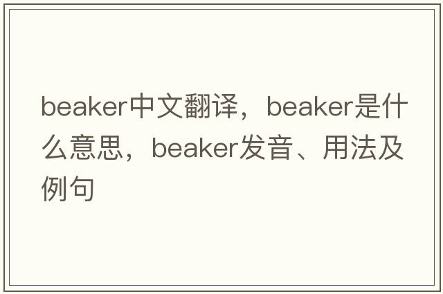 beaker中文翻譯，beaker是什么意思，beaker發(fā)音、用法及例句