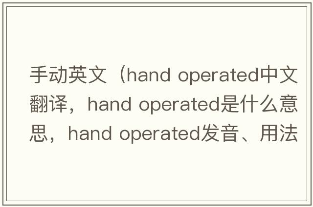 手動(dòng)英文（hand operated中文翻譯，hand operated是什么意思，hand operated發(fā)音、用法及例句）
