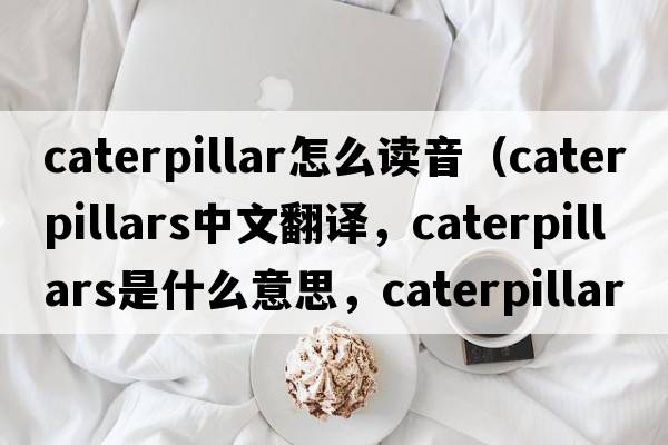 caterpillar怎么讀音（caterpillars中文翻譯，caterpillars是什么意思，caterpillars發(fā)音、用法及例句）