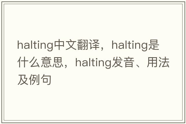 halting中文翻譯，halting是什么意思，halting發(fā)音、用法及例句