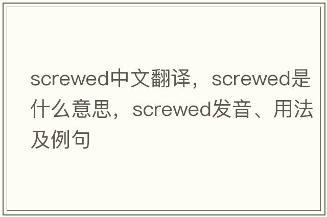 screwed中文翻譯，screwed是什么意思，screwed發(fā)音、用法及例句