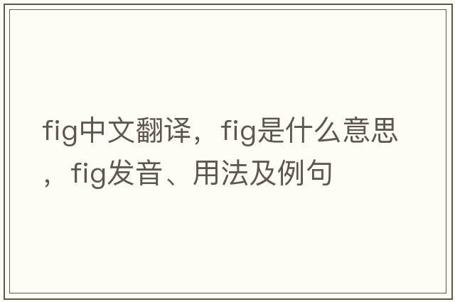 fig中文翻譯，fig是什么意思，fig發(fā)音、用法及例句