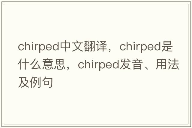chirped中文翻譯，chirped是什么意思，chirped發(fā)音、用法及例句