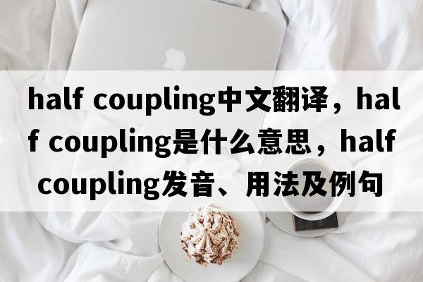 half coupling中文翻譯，half coupling是什么意思，half coupling發(fā)音、用法及例句