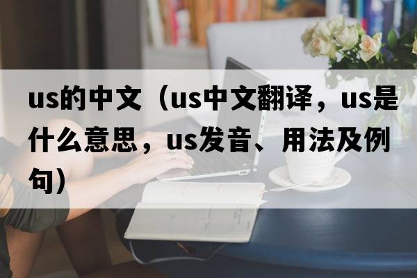 us的中文（us中文翻譯，us是什么意思，us發(fā)音、用法及例句）