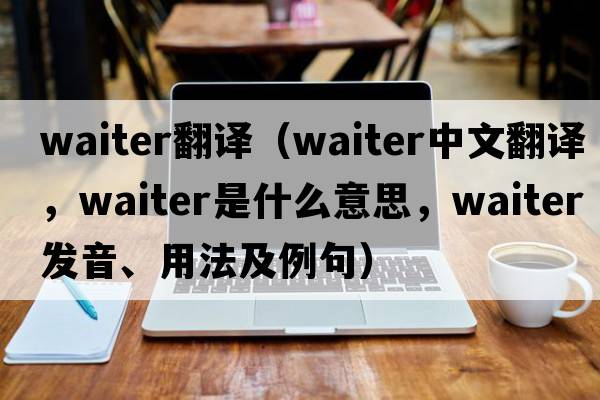 waiter翻譯（waiter中文翻譯，waiter是什么意思，waiter發(fā)音、用法及例句）