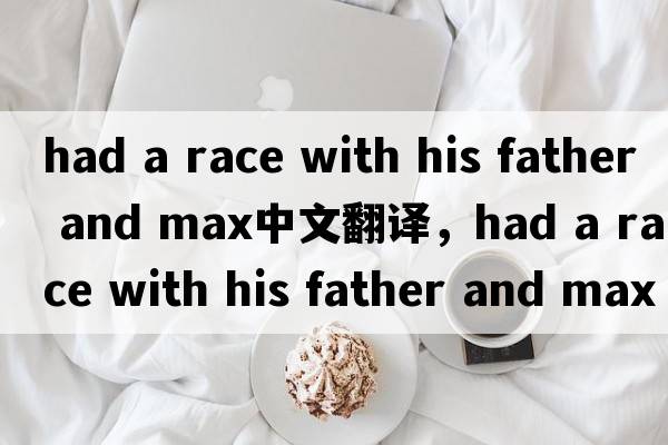 had a race with his father and max中文翻譯，had a race with his father and max是什么意思，had a race with his f