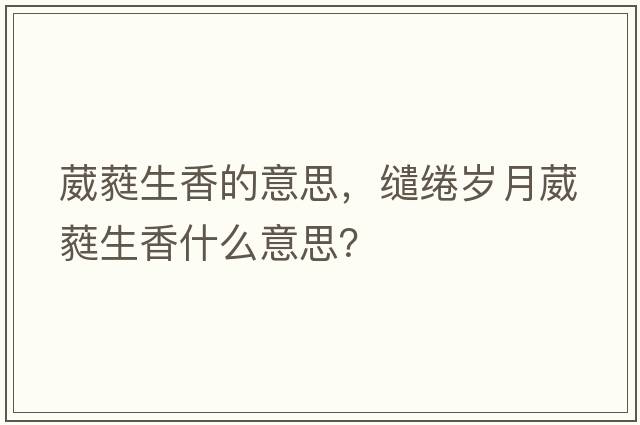 葳蕤生香的意思，繾綣歲月葳蕤生香什么意思？
