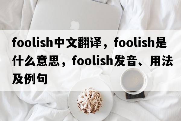 foolish中文翻譯，foolish是什么意思，foolish發(fā)音、用法及例句