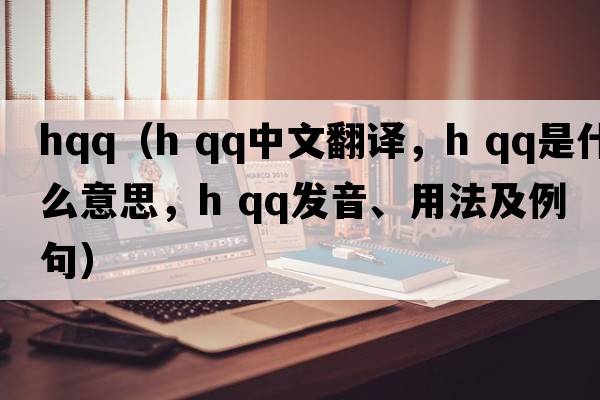 hqq（h qq中文翻譯，h qq是什么意思，h qq發(fā)音、用法及例句）